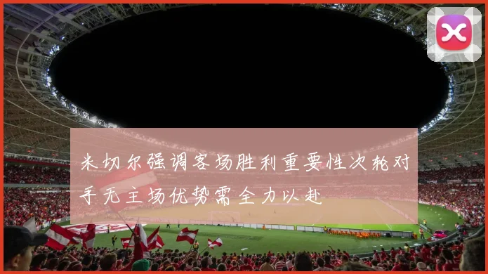 米切尔强调客场胜利重要性次轮对手无主场优势需全力以赴