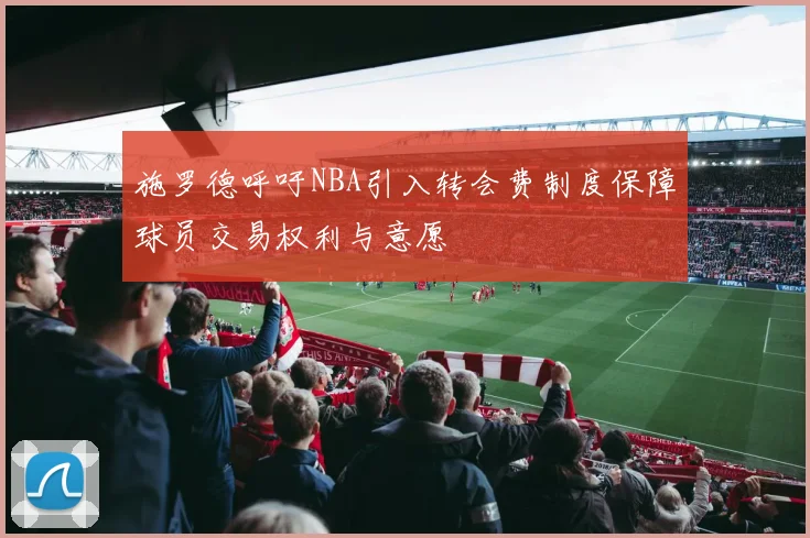 施罗德呼吁NBA引入转会费制度保障球员交易权利与意愿