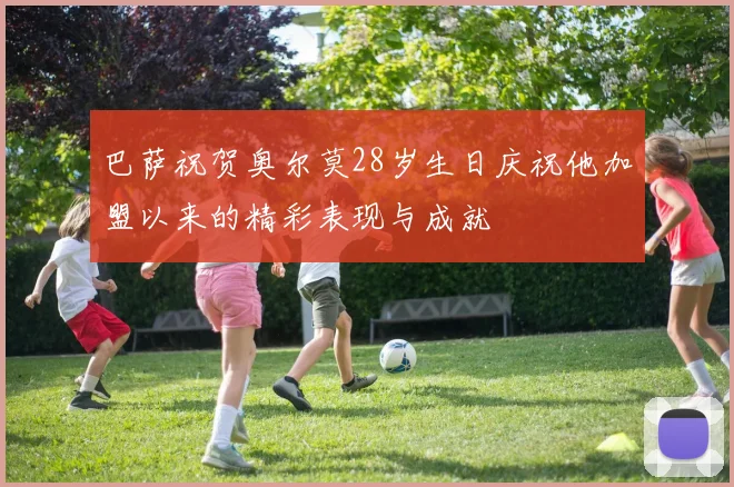 巴萨祝贺奥尔莫28岁生日庆祝他加盟以来的精彩表现与成就