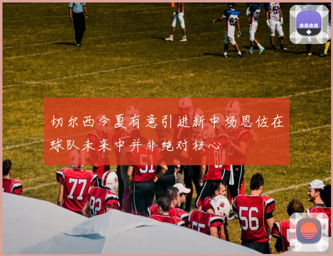 切尔西今夏有意引进新中场恩佐在球队未来中并非绝对核心