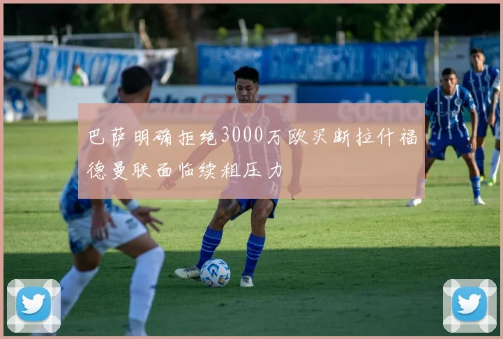 巴萨明确拒绝3000万欧买断拉什福德曼联面临续租压力