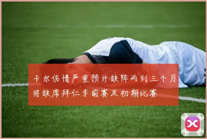 卡尔伤情严重预计缺阵两到三个月将缺席拜仁季前赛及初期比赛