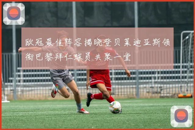 欧冠最佳阵容揭晓登贝莱迪亚斯领衔巴黎拜仁球员共聚一堂
