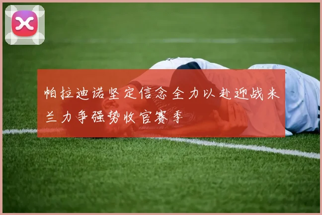 帕拉迪诺坚定信念全力以赴迎战米兰力争强势收官赛季