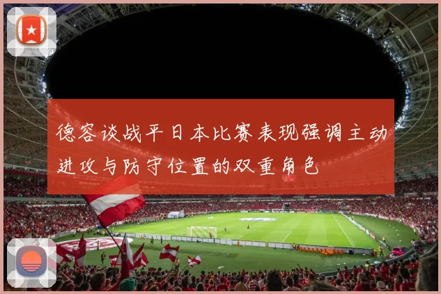 德容谈战平日本比赛表现强调主动进攻与防守位置的双重角色