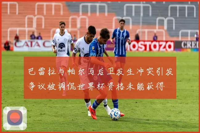 巴雷拉与帕尔马后卫发生冲突引发争议被调侃世界杯资格未能获得