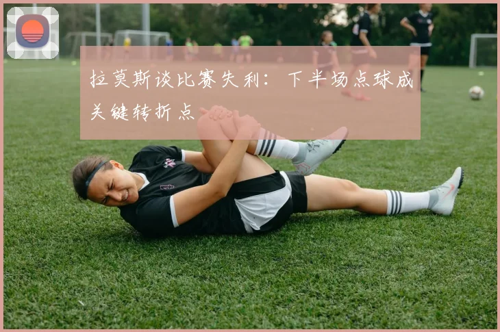 拉莫斯谈比赛失利：下半场点球成关键转折点