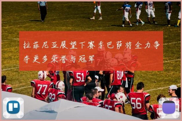 拉菲尼亚展望下赛季巴萨将全力争夺更多荣誉与冠军