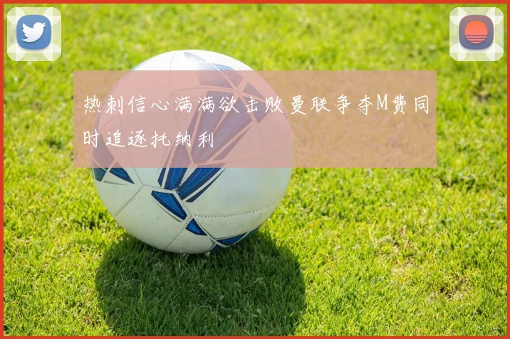 热刺信心满满欲击败曼联争夺M费同时追逐托纳利