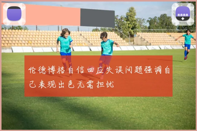 伦德博格自信回应失误问题强调自己表现出色无需担忧