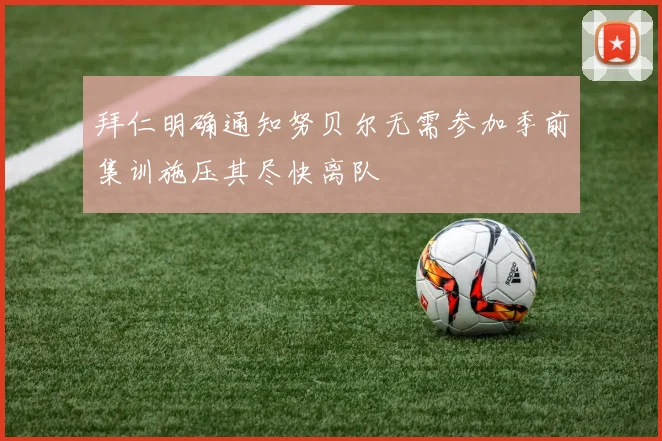 拜仁明确通知努贝尔无需参加季前集训施压其尽快离队