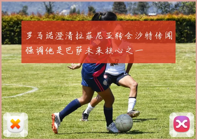 罗马诺澄清拉菲尼亚转会沙特传闻强调他是巴萨未来核心之一