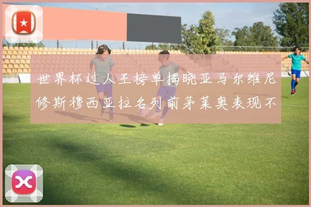 世界杯过人王榜单揭晓亚马尔维尼修斯穆西亚拉名列前茅莱奥表现不俗