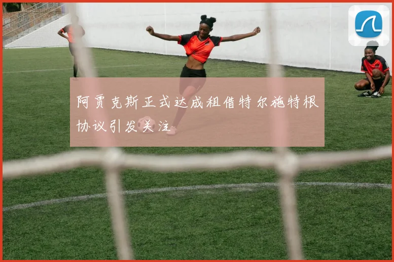 阿贾克斯正式达成租借特尔施特根协议引发关注