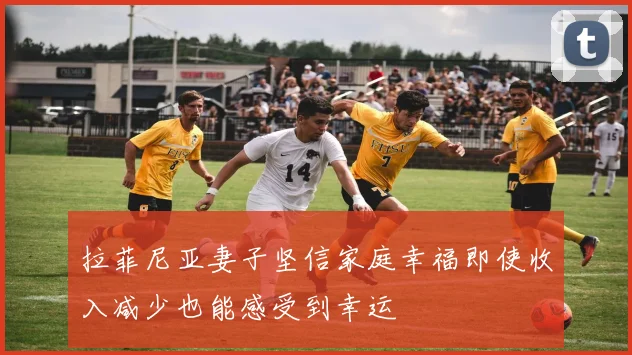拉菲尼亚妻子坚信家庭幸福即使收入减少也能感受到幸运