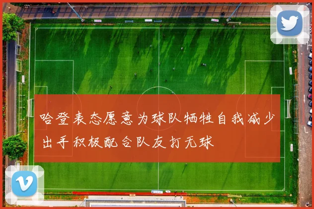 哈登表态愿意为球队牺牲自我减少出手积极配合队友打无球