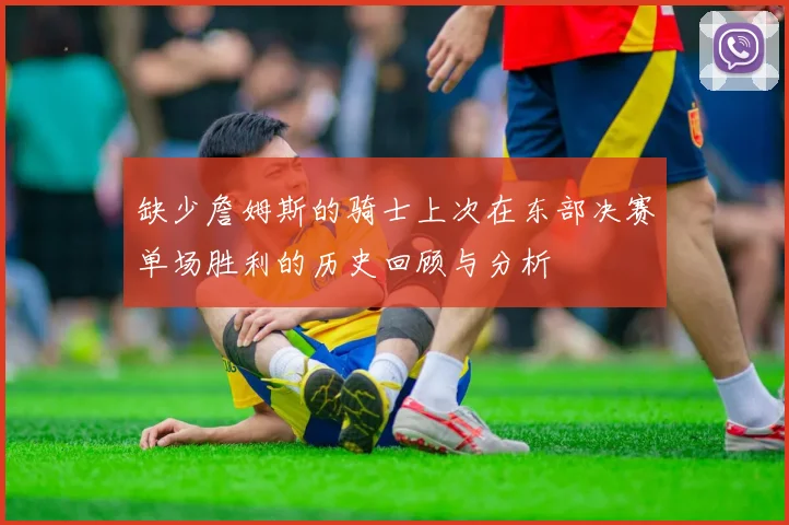 缺少詹姆斯的骑士上次在东部决赛单场胜利的历史回顾与分析