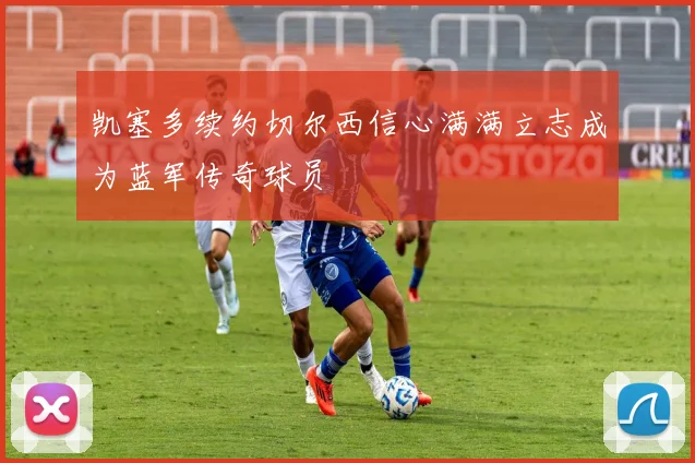 凯塞多续约切尔西信心满满立志成为蓝军传奇球员