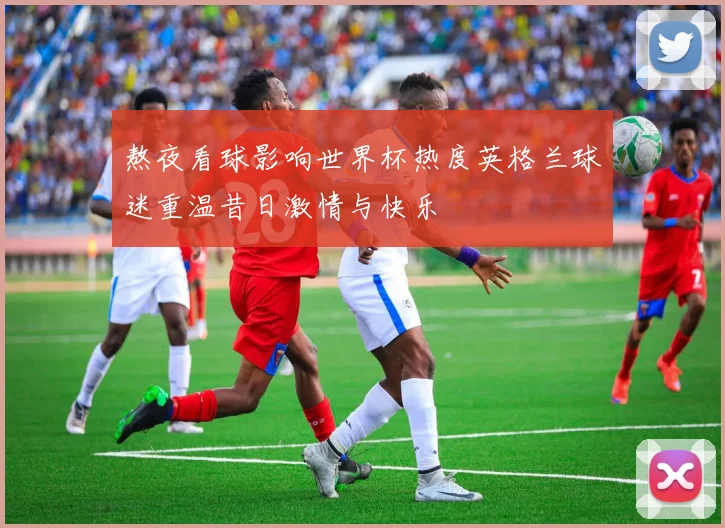 熬夜看球影响世界杯热度英格兰球迷重温昔日激情与快乐