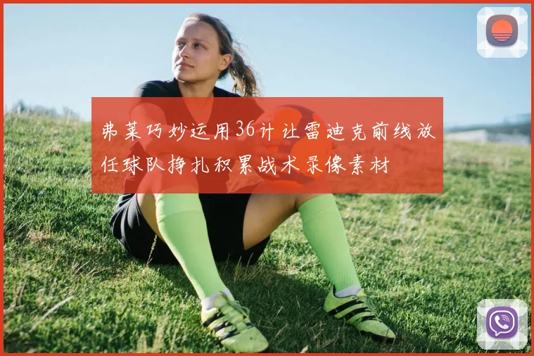 弗莱巧妙运用36计让雷迪克前线放任球队挣扎积累战术录像素材