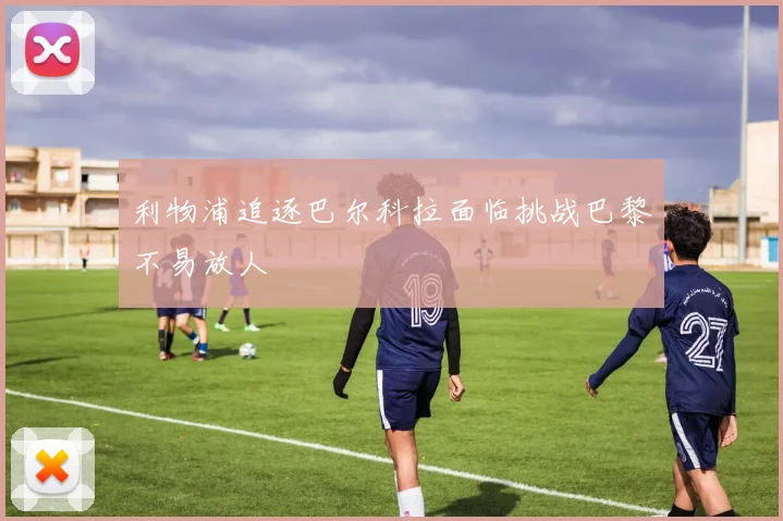 利物浦追逐巴尔科拉面临挑战巴黎不易放人