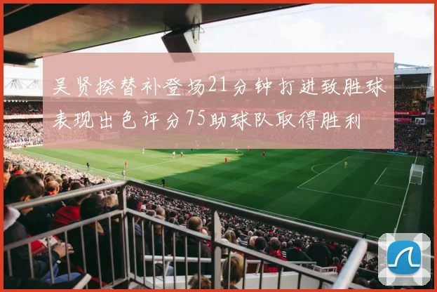 吴贤揆替补登场21分钟打进致胜球表现出色评分75助球队取得胜利