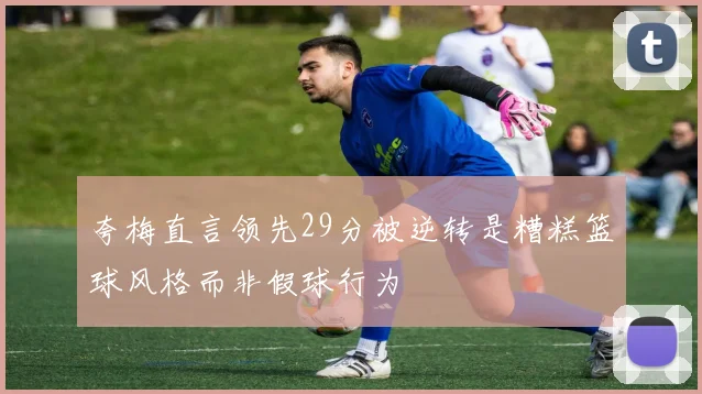 夸梅直言领先29分被逆转是糟糕篮球风格而非假球行为