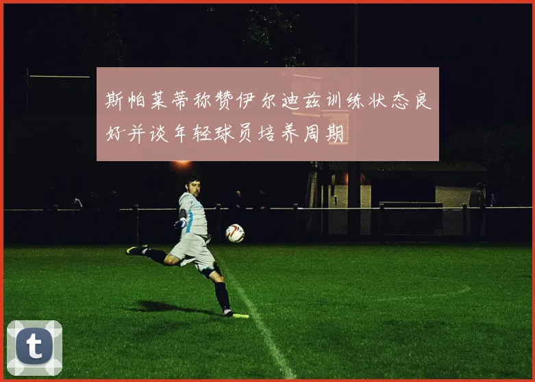 斯帕莱蒂称赞伊尔迪兹训练状态良好并谈年轻球员培养周期