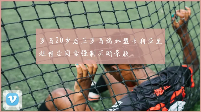 罗马20岁后卫罗马诺加盟卡利亚里租借合同含强制买断条款