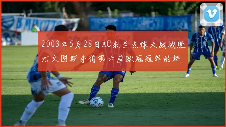 2003年5月28日AC米兰点球大战战胜尤文图斯夺得第六座欧冠冠军的辉煌时刻