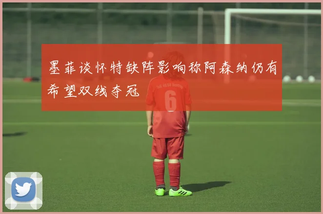 墨菲谈怀特缺阵影响称阿森纳仍有希望双线夺冠
