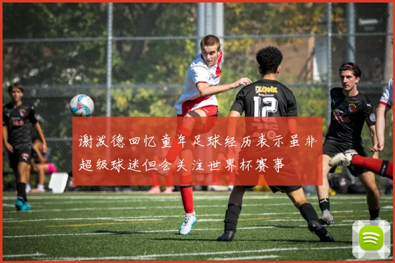 谢泼德回忆童年足球经历表示虽非超级球迷但会关注世界杯赛事