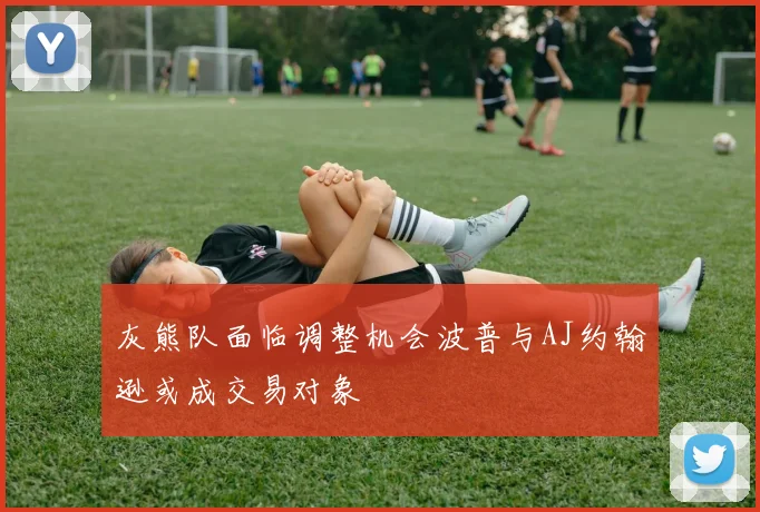 灰熊队面临调整机会波普与AJ约翰逊或成交易对象